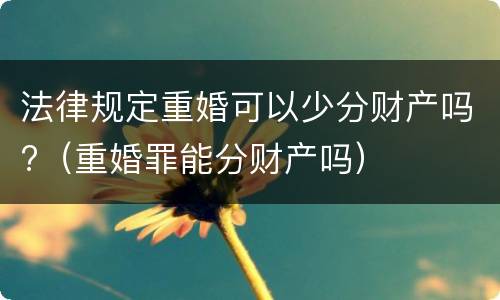 法律规定重婚可以少分财产吗?（重婚罪能分财产吗）
