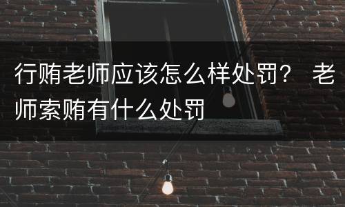 行贿老师应该怎么样处罚？ 老师索贿有什么处罚