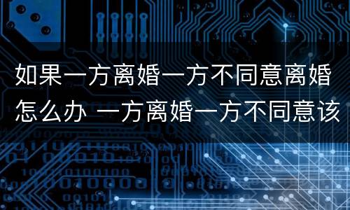 如果一方离婚一方不同意离婚怎么办 一方离婚一方不同意该怎么办