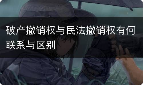 破产撤销权与民法撤销权有何联系与区别
