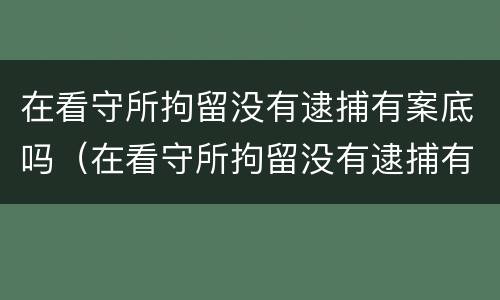 在看守所拘留没有逮捕有案底吗（在看守所拘留没有逮捕有案底吗知乎）