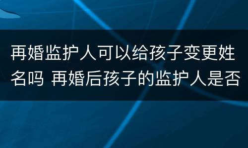 再婚监护人可以给孩子变更姓名吗 再婚后孩子的监护人是否发生改变