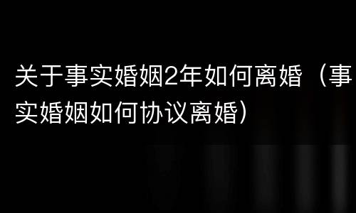 关于事实婚姻2年如何离婚（事实婚姻如何协议离婚）
