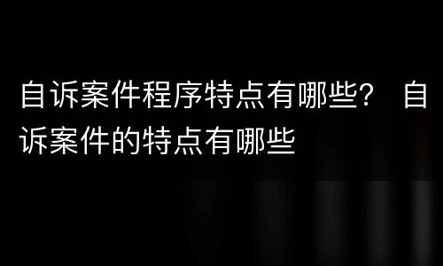 自诉案件程序特点有哪些？ 自诉案件的特点有哪些