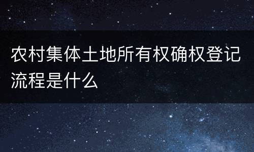 农村集体土地所有权确权登记流程是什么
