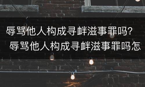 辱骂他人构成寻衅滋事罪吗？ 辱骂他人构成寻衅滋事罪吗怎么判