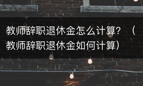 教师辞职退休金怎么计算？（教师辞职退休金如何计算）