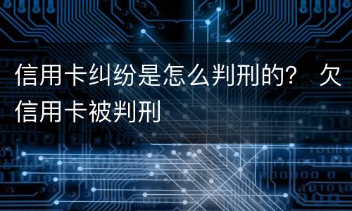 信用卡纠纷是怎么判刑的？ 欠信用卡被判刑