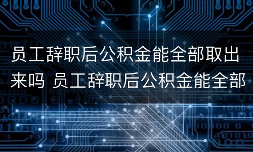 员工辞职后公积金能全部取出来吗 员工辞职后公积金能全部取出来吗怎么取