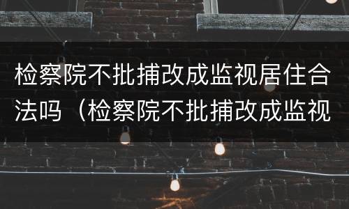 检察院不批捕改成监视居住合法吗（检察院不批捕改成监视居住合法吗知乎）