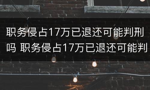 职务侵占17万已退还可能判刑吗 职务侵占17万已退还可能判刑吗为什么
