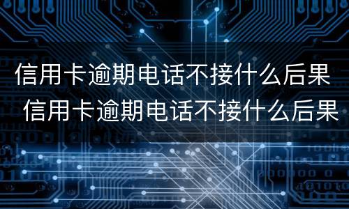 信用卡逾期电话不接什么后果 信用卡逾期电话不接什么后果呀