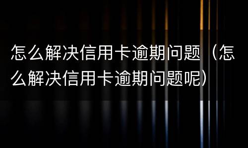 怎么解决信用卡逾期问题（怎么解决信用卡逾期问题呢）