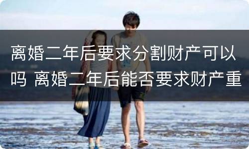 离婚二年后要求分割财产可以吗 离婚二年后能否要求财产重新分割