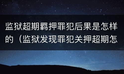 监狱超期羁押罪犯后果是怎样的（监狱发现罪犯关押超期怎么办?）