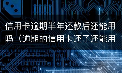 信用卡逾期半年还款后还能用吗（逾期的信用卡还了还能用吗）