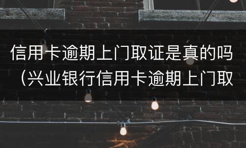 信用卡逾期上门取证是真的吗（兴业银行信用卡逾期上门取证是真的吗）