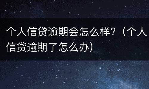 个人信贷逾期会怎么样?（个人信贷逾期了怎么办）