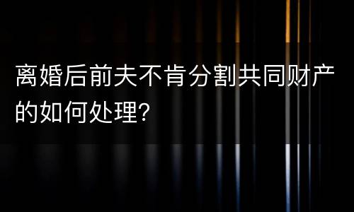 离婚后前夫不肯分割共同财产的如何处理？