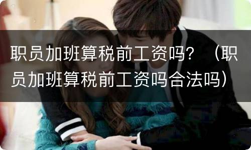 职员加班算税前工资吗？（职员加班算税前工资吗合法吗）