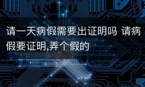 请一天病假需要出证明吗 请病假要证明,弄个假的