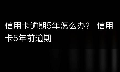 信用卡逾期5年怎么办？ 信用卡5年前逾期