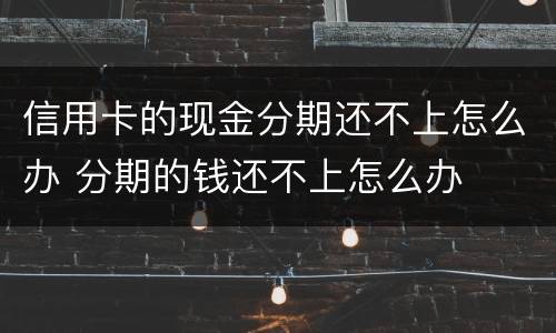 信用卡的现金分期还不上怎么办 分期的钱还不上怎么办