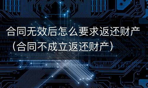 合同无效后怎么要求返还财产（合同不成立返还财产）