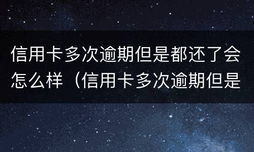信用卡多次逾期但是都还了会怎么样（信用卡多次逾期但是都还了会怎么样吗）