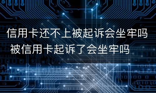 信用卡还不上被起诉会坐牢吗 被信用卡起诉了会坐牢吗