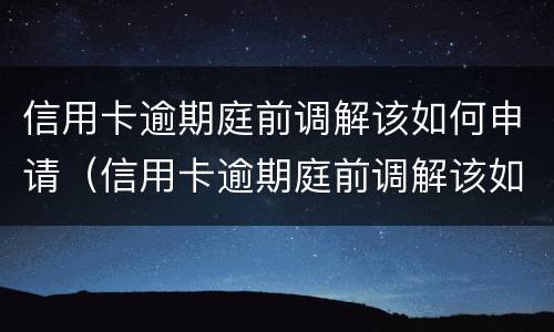 信用卡逾期庭前调解该如何申请（信用卡逾期庭前调解该如何申请执行）