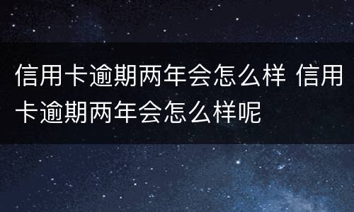 信用卡逾期两年会怎么样 信用卡逾期两年会怎么样呢
