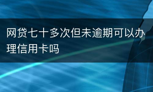 网贷七十多次但未逾期可以办理信用卡吗