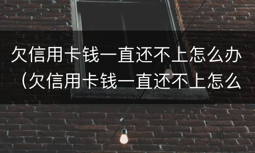 欠信用卡钱一直还不上怎么办（欠信用卡钱一直还不上怎么办呢）