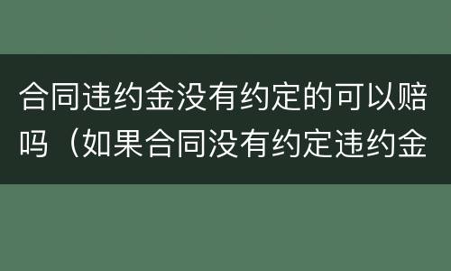 合同违约金没有约定的可以赔吗（如果合同没有约定违约金）