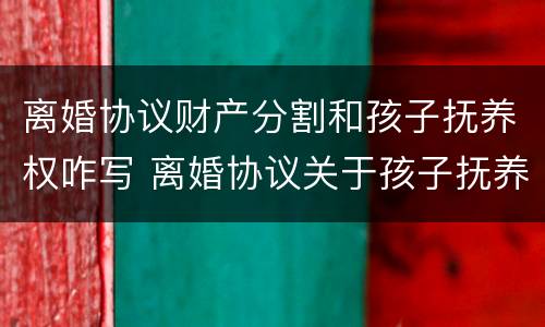 离婚协议财产分割和孩子抚养权咋写 离婚协议关于孩子抚养怎么写