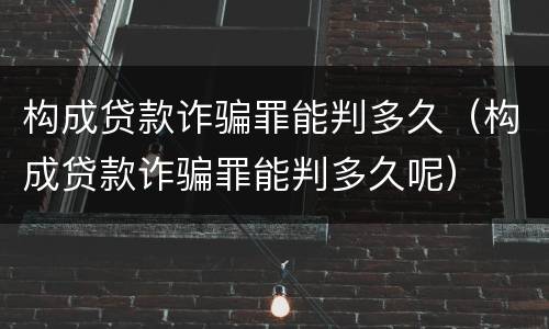构成贷款诈骗罪能判多久（构成贷款诈骗罪能判多久呢）