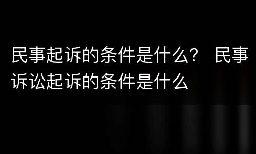 民事起诉的条件是什么？ 民事诉讼起诉的条件是什么