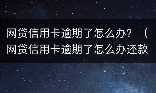 网贷信用卡逾期了怎么办？（网贷信用卡逾期了怎么办还款）