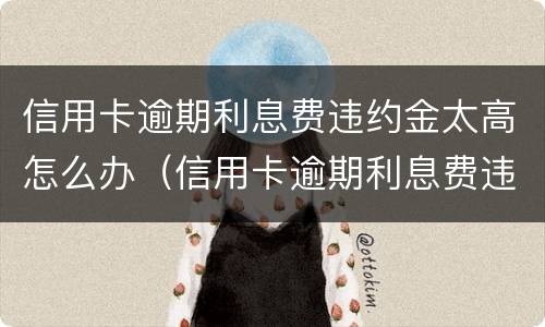 信用卡逾期利息费违约金太高怎么办（信用卡逾期利息费违约金太高怎么办）