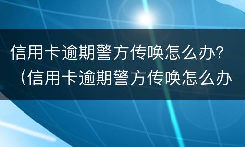 信用卡逾期警方传唤怎么办？（信用卡逾期警方传唤怎么办理）