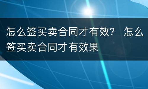 怎么签买卖合同才有效？ 怎么签买卖合同才有效果