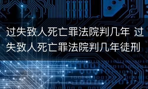 过失致人死亡罪法院判几年 过失致人死亡罪法院判几年徒刑