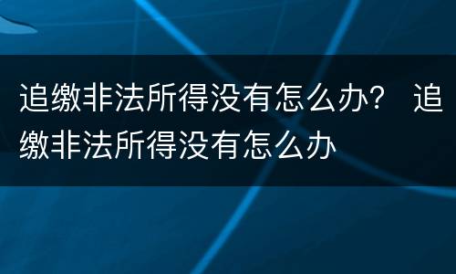追缴非法所得没有怎么办？ 追缴非法所得没有怎么办