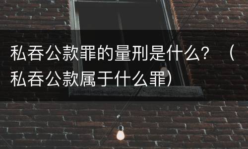 私吞公款罪的量刑是什么？（私吞公款属于什么罪）