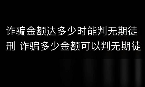 诈骗金额达多少时能判无期徒刑 诈骗多少金额可以判无期徒刑