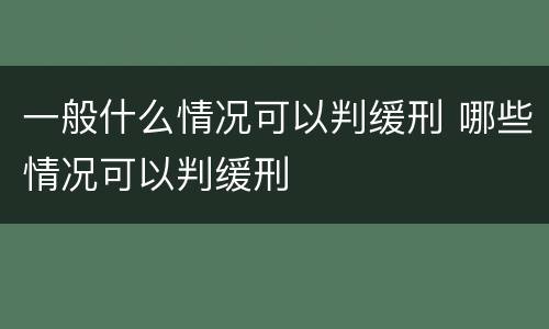 一般什么情况可以判缓刑 哪些情况可以判缓刑
