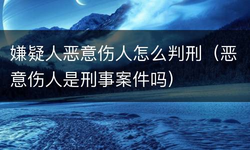 嫌疑人恶意伤人怎么判刑（恶意伤人是刑事案件吗）