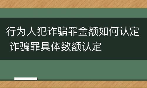行为人犯诈骗罪金额如何认定 诈骗罪具体数额认定