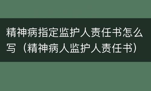 精神病指定监护人责任书怎么写（精神病人监护人责任书）